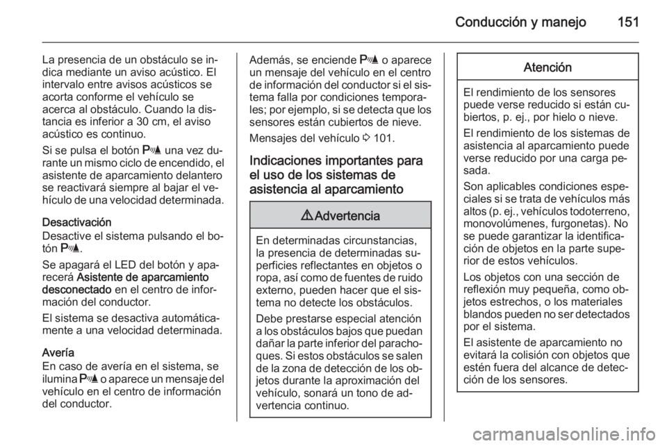 OPEL MOKKA 2014.5  Manual de Instrucciones (in Spanish) Conducción y manejo151
La presencia de un obstáculo se in‐
dica mediante un aviso acústico. El
intervalo entre avisos acústicos se
acorta conforme el vehículo se
acerca al obstáculo. Cuando la