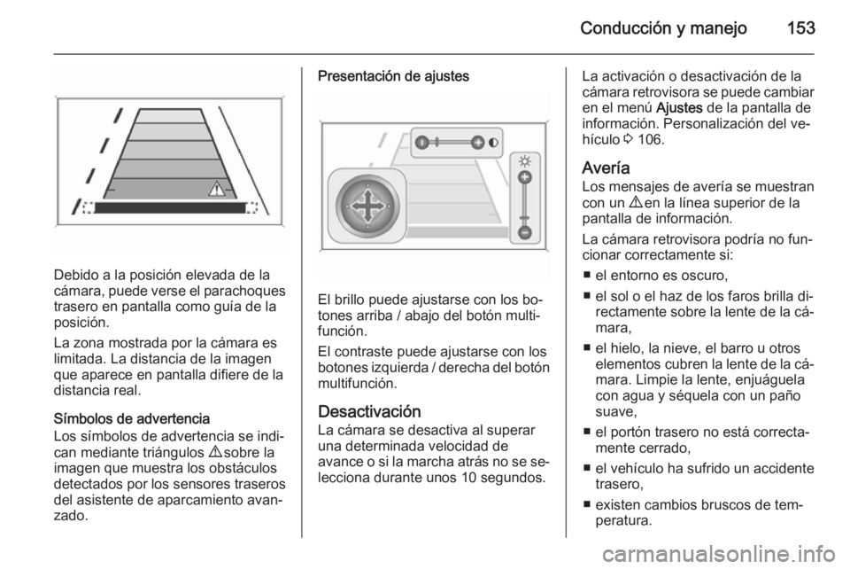 OPEL MOKKA 2014.5  Manual de Instrucciones (in Spanish) Conducción y manejo153
Debido a la posición elevada de la
cámara, puede verse el parachoques
trasero en pantalla como guía de la
posición.
La zona mostrada por la cámara es
limitada. La distanci