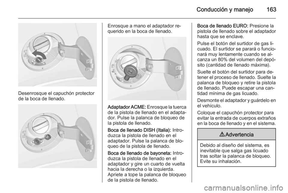 OPEL MOKKA 2014.5 Manual de Instrucciones (in Spanish) Conducción y manejo163
Desenrosque el capuchón protector
de la boca de llenado.
Enrosque a mano el adaptador re‐
querido en la boca de llenado.
Adaptador ACME: Enrosque la tuerca
de la pistola de OPEL MOKKA 2014.5 Manual de Instrucciones (in Spanish) Conducción y manejo163
Desenrosque el capuchón protector
de la boca de llenado.
Enrosque a mano el adaptador re‐
querido en la boca de llenado.
Adaptador ACME: Enrosque la tuerca
de la pistola de