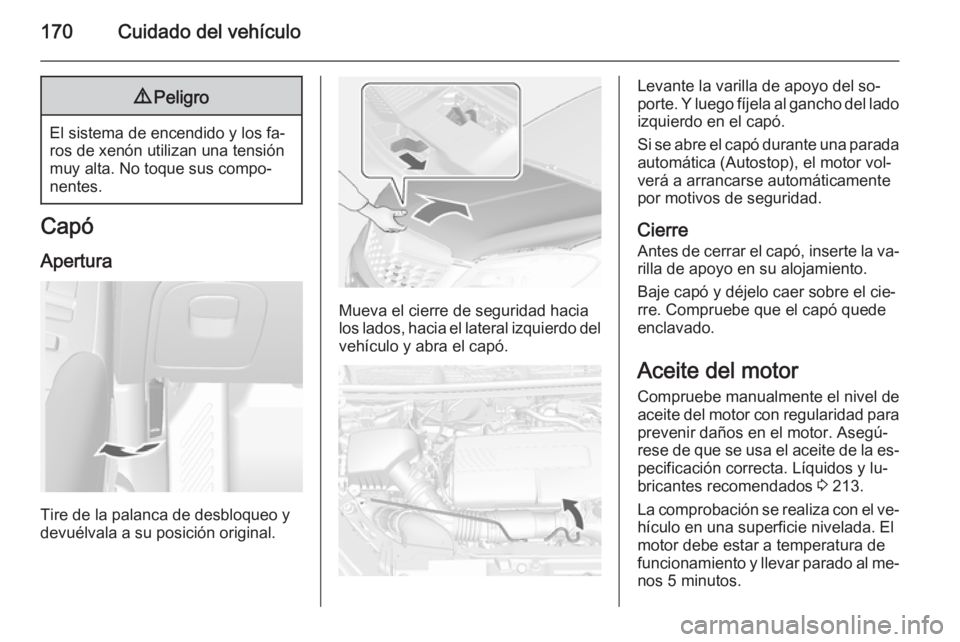 OPEL MOKKA 2014.5 Manual de Instrucciones (in Spanish) 170Cuidado del vehículo9Peligro
El sistema de encendido y los fa‐
ros de xenón utilizan una tensión
muy alta. No toque sus compo‐
nentes.
Capó
Apertura
Tire de la palanca de desbloqueo y
devu OPEL MOKKA 2014.5 Manual de Instrucciones (in Spanish) 170Cuidado del vehículo9Peligro
El sistema de encendido y los fa‐
ros de xenón utilizan una tensión
muy alta. No toque sus compo‐
nentes.
Capó
Apertura
Tire de la palanca de desbloqueo y
devu