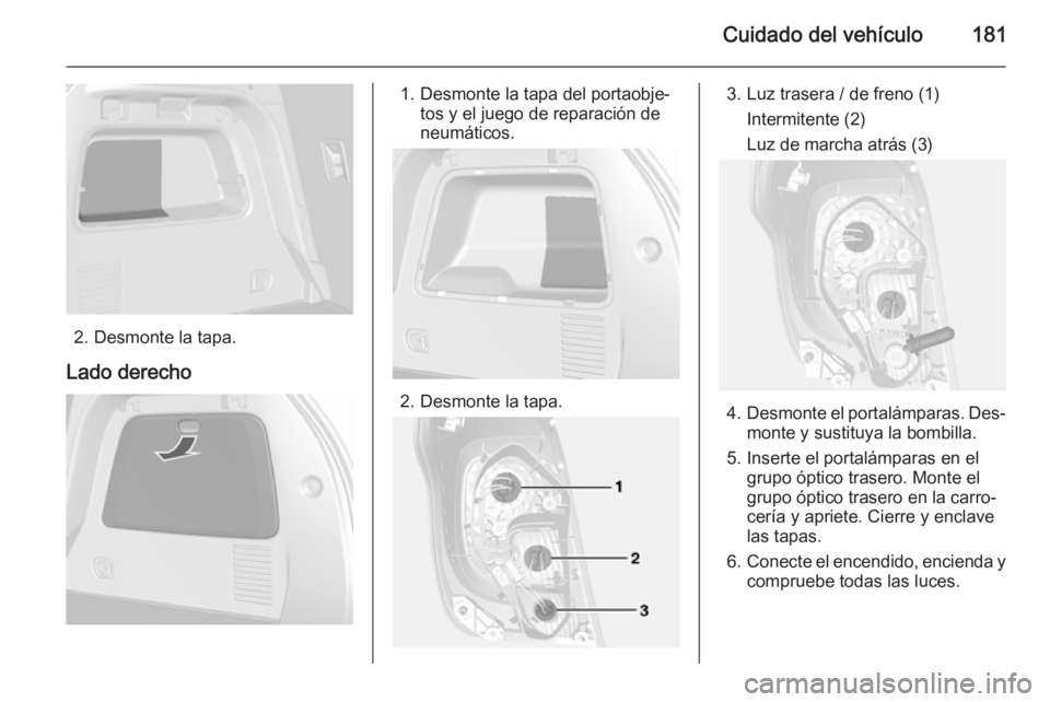 OPEL MOKKA 2014.5  Manual de Instrucciones (in Spanish) Cuidado del vehículo181
2. Desmonte la tapa.
Lado derecho
1. Desmonte la tapa del portaobje‐ tos y el juego de reparación de
neumáticos.
2. Desmonte la tapa.
3. Luz trasera / de freno (1)
Intermi