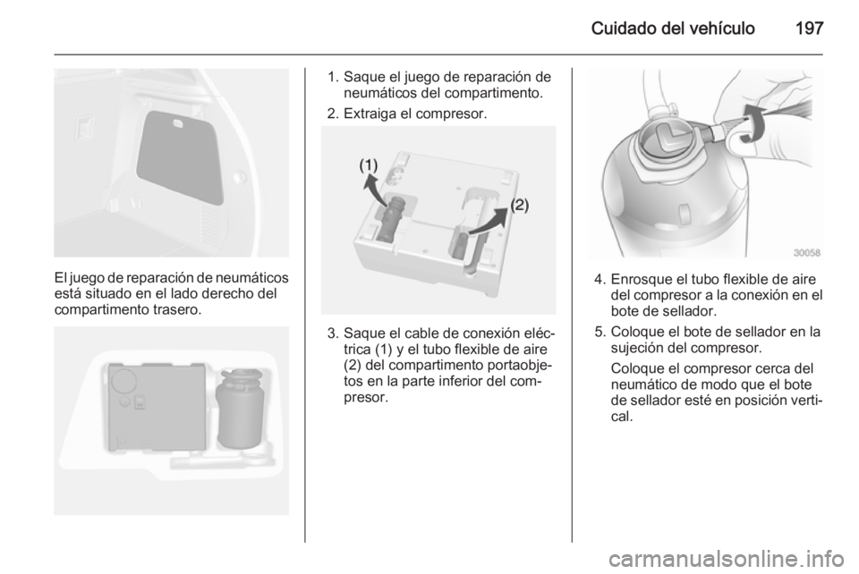 OPEL MOKKA 2014.5 Manual de Instrucciones (in Spanish) Cuidado del vehículo197
El juego de reparación de neumáticosestá situado en el lado derecho del
compartimento trasero.
1. Saque el juego de reparación de neumáticos del compartimento.
2. Extraig OPEL MOKKA 2014.5 Manual de Instrucciones (in Spanish) Cuidado del vehículo197
El juego de reparación de neumáticosestá situado en el lado derecho del
compartimento trasero.
1. Saque el juego de reparación de neumáticos del compartimento.
2. Extraig