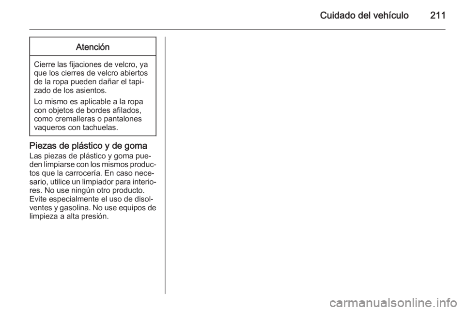 OPEL MOKKA 2014.5 Manual de Instrucciones (in Spanish) Cuidado del vehículo211Atención
Cierre las fijaciones de velcro, ya
que los cierres de velcro abiertos de la ropa pueden dañar el tapi‐
zado de los asientos.
Lo mismo es aplicable a la ropa
con o OPEL MOKKA 2014.5 Manual de Instrucciones (in Spanish) Cuidado del vehículo211Atención
Cierre las fijaciones de velcro, ya
que los cierres de velcro abiertos de la ropa pueden dañar el tapi‐
zado de los asientos.
Lo mismo es aplicable a la ropa
con o