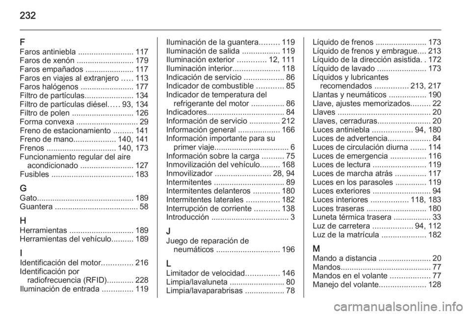 OPEL MOKKA 2014.5 Manual de Instrucciones (in Spanish) 232
F
Faros antiniebla .........................117
Faros de xenón .......................... 179
Faros empañados ...................... 117
Faros en viajes al extranjero .....113
Faros halógenos OPEL MOKKA 2014.5 Manual de Instrucciones (in Spanish) 232
F
Faros antiniebla .........................117
Faros de xenón .......................... 179
Faros empañados ...................... 117
Faros en viajes al extranjero .....113
Faros halógenos