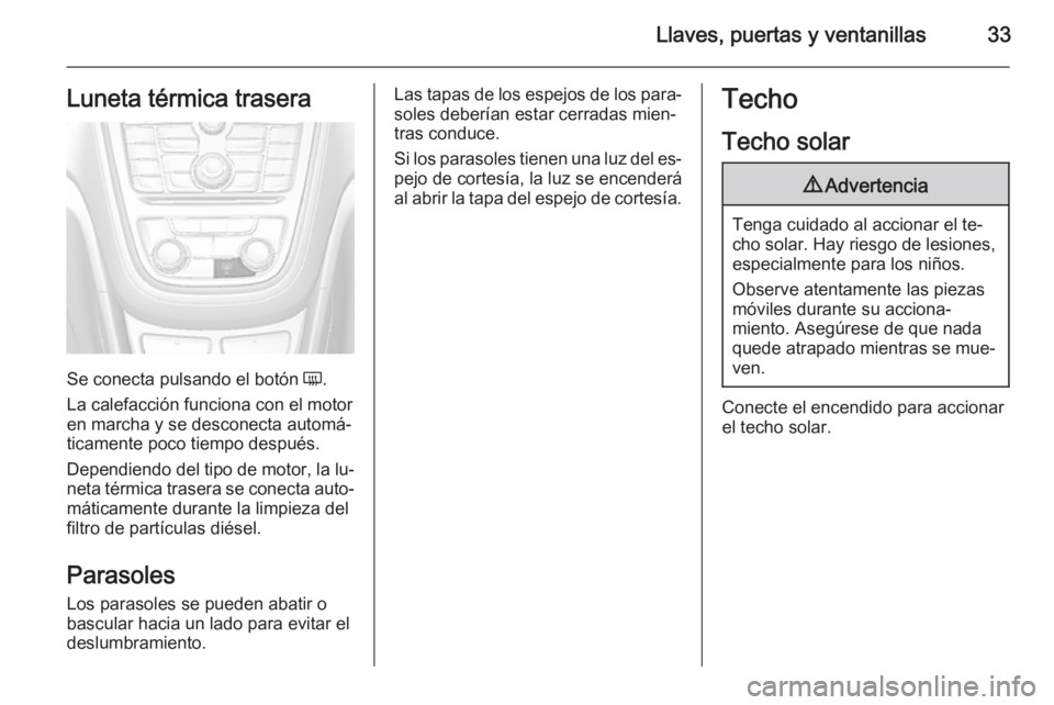 OPEL MOKKA 2014.5 Manual de Instrucciones (in Spanish) Llaves, puertas y ventanillas33Luneta térmica trasera
Se conecta pulsando el botón Ü.
La calefacción funciona con el motor en marcha y se desconecta automá‐
ticamente poco tiempo después.
Depe OPEL MOKKA 2014.5 Manual de Instrucciones (in Spanish) Llaves, puertas y ventanillas33Luneta térmica trasera
Se conecta pulsando el botón Ü.
La calefacción funciona con el motor en marcha y se desconecta automá‐
ticamente poco tiempo después.
Depe