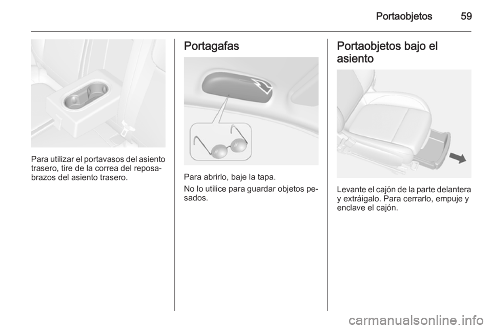 OPEL MOKKA 2014.5 Manual de Instrucciones (in Spanish) Portaobjetos59
Para utilizar el portavasos del asiento
trasero, tire de la correa del reposa‐
brazos del asiento trasero.
Portagafas
Para abrirlo, baje la tapa.
No lo utilice para guardar objetos pe OPEL MOKKA 2014.5 Manual de Instrucciones (in Spanish) Portaobjetos59
Para utilizar el portavasos del asiento
trasero, tire de la correa del reposa‐
brazos del asiento trasero.
Portagafas
Para abrirlo, baje la tapa.
No lo utilice para guardar objetos pe