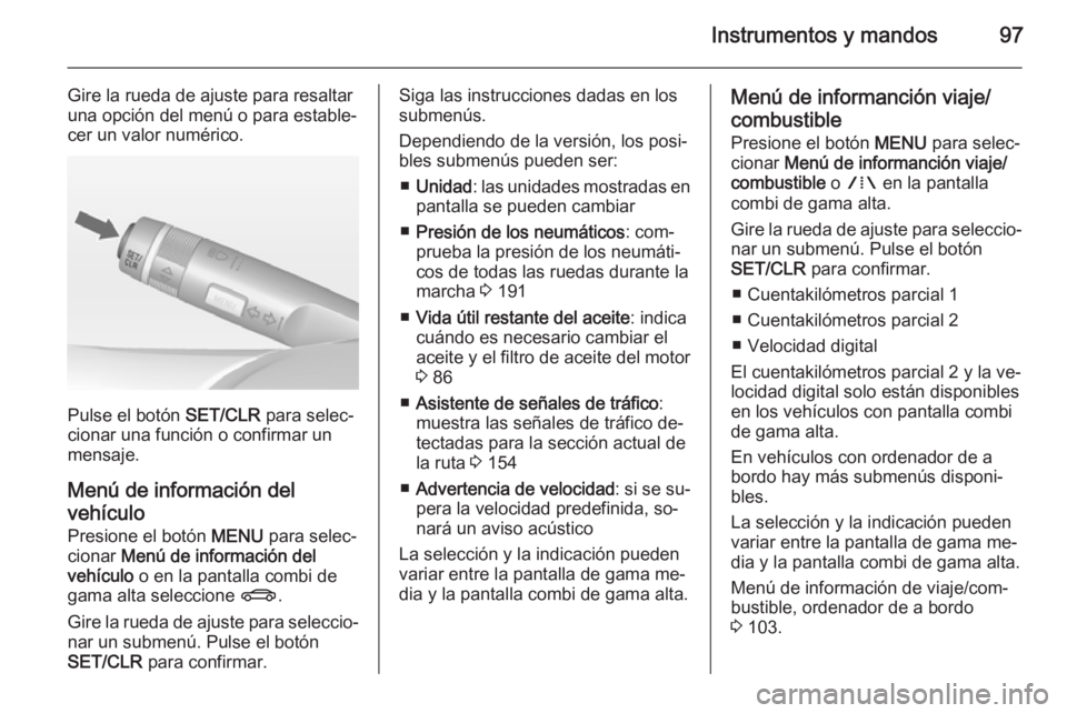 OPEL MOKKA 2014.5 Manual de Instrucciones (in Spanish) Instrumentos y mandos97
Gire la rueda de ajuste para resaltar
una opción del menú o para estable‐
cer un valor numérico.
Pulse el botón SET/CLR para selec‐
cionar una función o confirmar un
OPEL MOKKA 2014.5 Manual de Instrucciones (in Spanish) Instrumentos y mandos97
Gire la rueda de ajuste para resaltar
una opción del menú o para estable‐
cer un valor numérico.
Pulse el botón SET/CLR para selec‐
cionar una función o confirmar un