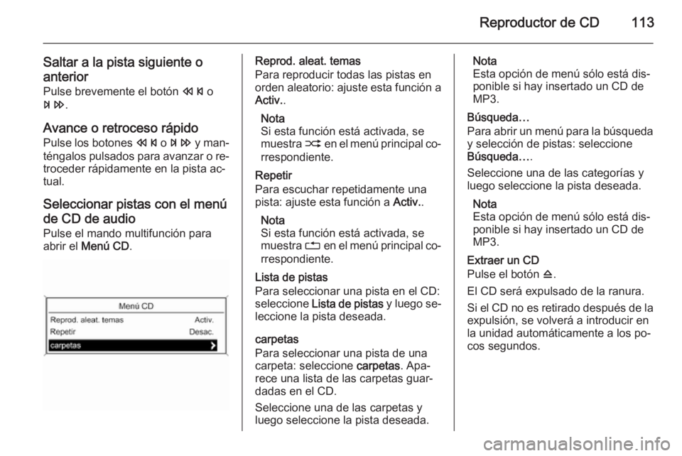 OPEL MOKKA 2015  Manual de infoentretenimiento (in Spanish) Reproductor de CD113
Saltar a la pista siguiente oanterior
Pulse brevemente el botón  s o
u .
Avance o retroceso rápido Pulse los botones  s o u  y man‐
téngalos pulsados para avanzar o re‐ tro