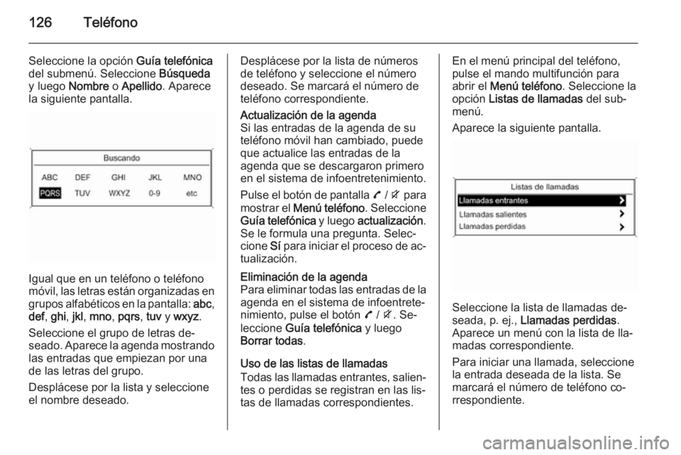 OPEL MOKKA 2015 Manual de infoentretenimiento (in Spanish) 126Teléfono
Seleccione la opción Guía telefónica
del submenú. Seleccione Búsqueda
y luego Nombre o Apellido . Aparece
la siguiente pantalla.
Igual que en un teléfono o teléfono
móvil, las OPEL MOKKA 2015 Manual de infoentretenimiento (in Spanish) 126Teléfono
Seleccione la opción Guía telefónica
del submenú. Seleccione Búsqueda
y luego Nombre o Apellido . Aparece
la siguiente pantalla.
Igual que en un teléfono o teléfono
móvil, las