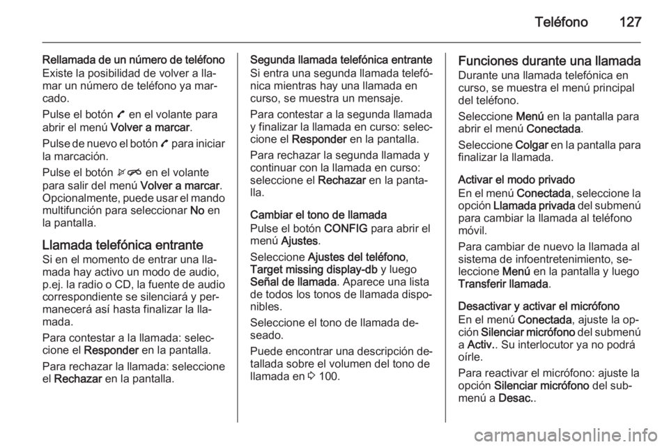 OPEL MOKKA 2015 Manual de infoentretenimiento (in Spanish) Teléfono127
Rellamada de un número de teléfonoExiste la posibilidad de volver a lla‐
mar un número de teléfono ya mar‐
cado.
Pulse el botón 7 en el volante para
abrir el menú Volver a mar OPEL MOKKA 2015 Manual de infoentretenimiento (in Spanish) Teléfono127
Rellamada de un número de teléfonoExiste la posibilidad de volver a lla‐
mar un número de teléfono ya mar‐
cado.
Pulse el botón 7 en el volante para
abrir el menú Volver a mar