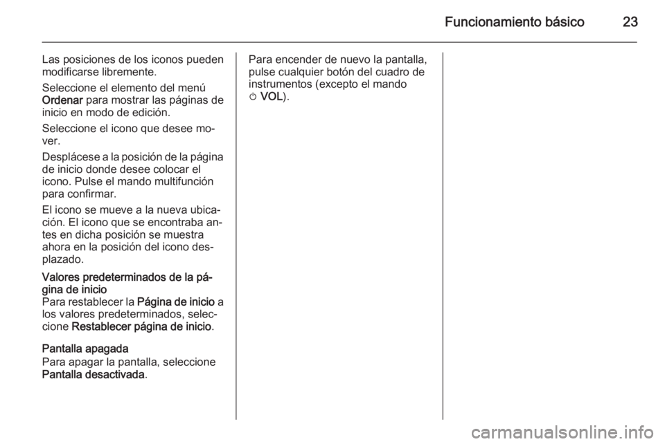 OPEL MOKKA 2015  Manual de infoentretenimiento (in Spanish) Funcionamiento básico23
Las posiciones de los iconos pueden
modificarse libremente.
Seleccione el elemento del menú Ordenar  para mostrar las páginas de
inicio en modo de edición.
Seleccione el ic