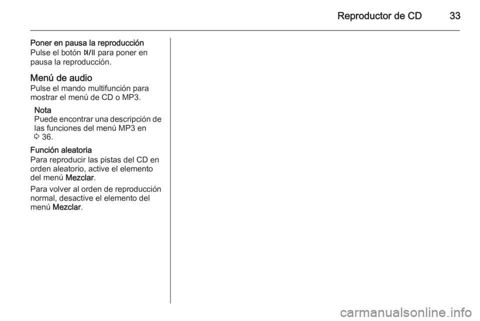 OPEL MOKKA 2015 Manual de infoentretenimiento (in Spanish) Reproductor de CD33
Poner en pausa la reproducción
Pulse el botón T para poner en
pausa la reproducción.
Menú de audio Pulse el mando multifunción para
mostrar el menú de CD o MP3.
Nota
Puede e OPEL MOKKA 2015 Manual de infoentretenimiento (in Spanish) Reproductor de CD33
Poner en pausa la reproducción
Pulse el botón T para poner en
pausa la reproducción.
Menú de audio Pulse el mando multifunción para
mostrar el menú de CD o MP3.
Nota
Puede e