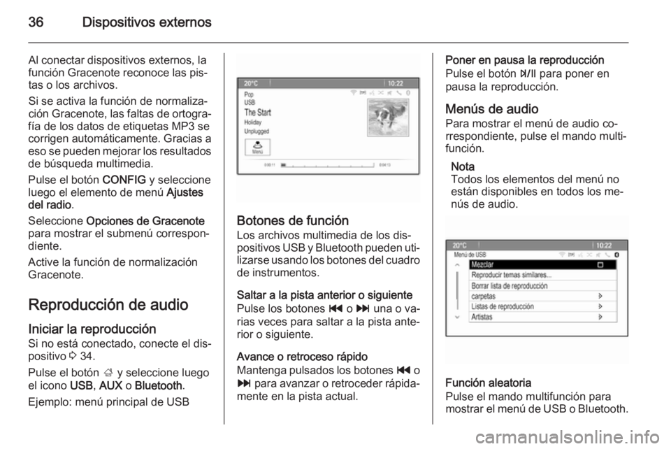OPEL MOKKA 2015 Manual de infoentretenimiento (in Spanish) 36Dispositivos externos
Al conectar dispositivos externos, la
función Gracenote reconoce las pis‐
tas o los archivos.
Si se activa la función de normaliza‐
ción Gracenote, las faltas de ortogra OPEL MOKKA 2015 Manual de infoentretenimiento (in Spanish) 36Dispositivos externos
Al conectar dispositivos externos, la
función Gracenote reconoce las pis‐
tas o los archivos.
Si se activa la función de normaliza‐
ción Gracenote, las faltas de ortogra