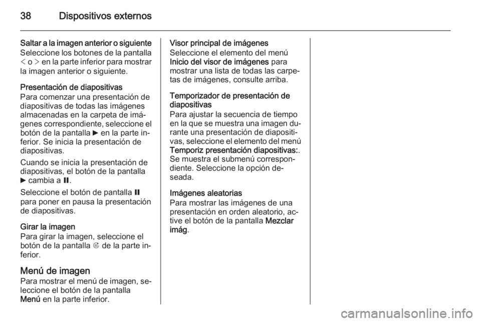 OPEL MOKKA 2015 Manual de infoentretenimiento (in Spanish) 38Dispositivos externos
Saltar a la imagen anterior o siguiente
Seleccione los botones de la pantalla < o > en la parte inferior para mostrar
la imagen anterior o siguiente.
Presentación de diaposi OPEL MOKKA 2015 Manual de infoentretenimiento (in Spanish) 38Dispositivos externos
Saltar a la imagen anterior o siguiente
Seleccione los botones de la pantalla < o > en la parte inferior para mostrar
la imagen anterior o siguiente.
Presentación de diaposi