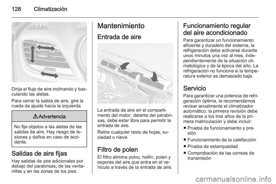 OPEL MOKKA 2015 Manual de Instrucciones (in Spanish) 128Climatización
Dirija el flujo de aire inclinando y bas‐
culando las aletas.
Para cerrar la salida de aire, gire la
rueda de ajuste hacia la izquierda.
9 Advertencia
No fije objetos a las aletas OPEL MOKKA 2015 Manual de Instrucciones (in Spanish) 128Climatización
Dirija el flujo de aire inclinando y bas‐
culando las aletas.
Para cerrar la salida de aire, gire la
rueda de ajuste hacia la izquierda.
9 Advertencia
No fije objetos a las aletas