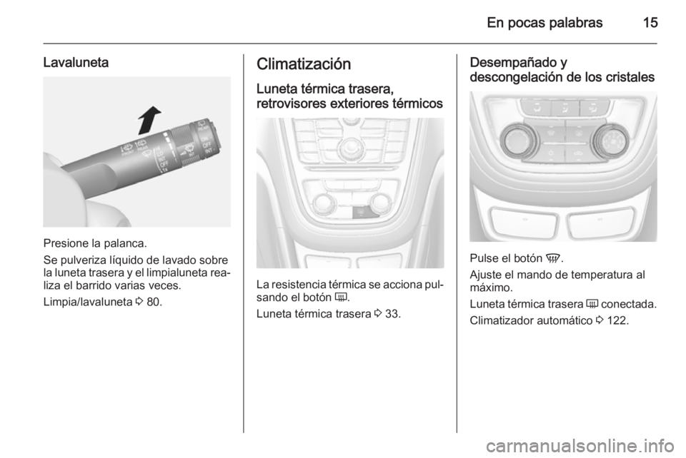 OPEL MOKKA 2015 Manual de Instrucciones (in Spanish) En pocas palabras15
Lavaluneta
Presione la palanca.
Se pulveriza líquido de lavado sobre
la luneta trasera y el limpialuneta rea‐
liza el barrido varias veces.
Limpia/lavaluneta 3 80.
Climatizaci OPEL MOKKA 2015 Manual de Instrucciones (in Spanish) En pocas palabras15
Lavaluneta
Presione la palanca.
Se pulveriza líquido de lavado sobre
la luneta trasera y el limpialuneta rea‐
liza el barrido varias veces.
Limpia/lavaluneta 3 80.
Climatizaci