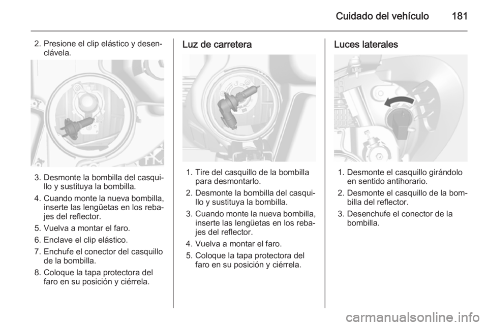 OPEL MOKKA 2015 Manual de Instrucciones (in Spanish) Cuidado del vehículo181
2. Presione el clip elástico y desen‐clávela.
3. Desmonte la bombilla del casqui‐ llo y sustituya la bombilla.
4. Cuando monte la nueva bombilla,
inserte las lengüetas OPEL MOKKA 2015 Manual de Instrucciones (in Spanish) Cuidado del vehículo181
2. Presione el clip elástico y desen‐clávela.
3. Desmonte la bombilla del casqui‐ llo y sustituya la bombilla.
4. Cuando monte la nueva bombilla,
inserte las lengüetas