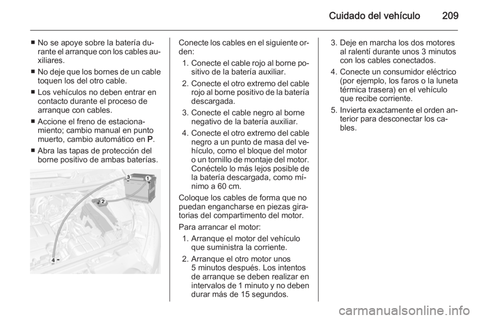 OPEL MOKKA 2015  Manual de Instrucciones (in Spanish) Cuidado del vehículo209
■ No se apoye sobre la batería du‐rante el arranque con los cables au‐
xiliares.
■ No deje que los bornes de un cable
toquen los del otro cable.
■ Los vehículos no