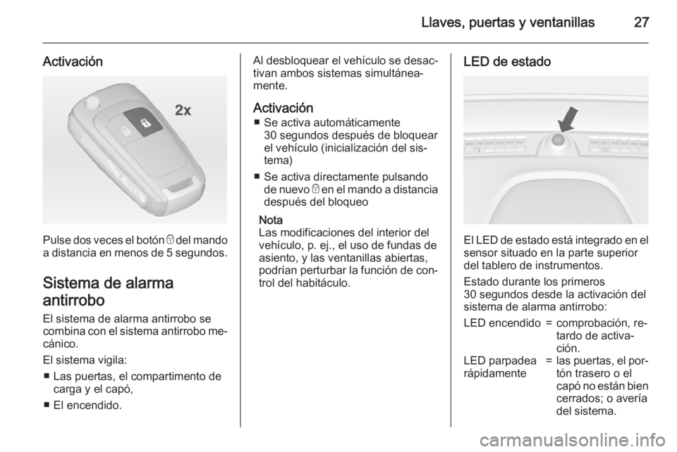 OPEL MOKKA 2015  Manual de Instrucciones (in Spanish) Llaves, puertas y ventanillas27
Activación
Pulse dos veces el botón e del mando
a distancia en menos de 5 segundos .
Sistema de alarma
antirrobo El sistema de alarma antirrobo se
combina con el sist