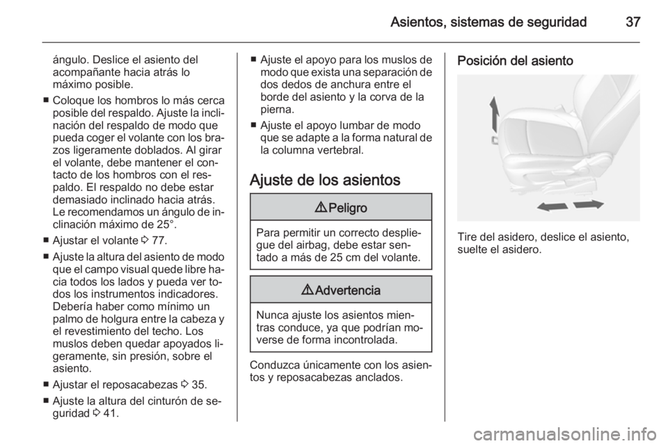 OPEL MOKKA 2015  Manual de Instrucciones (in Spanish) Asientos, sistemas de seguridad37
ángulo. Deslice el asiento del
acompañante hacia atrás lo
máximo posible.
■ Coloque los hombros lo más cerca posible del respaldo. Ajuste la incli‐
nación d