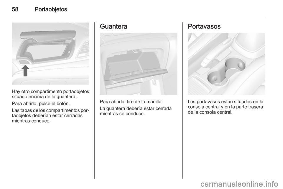 OPEL MOKKA 2015 Manual de Instrucciones (in Spanish) 58Portaobjetos
Hay otro compartimento portaobjetossituado encima de la guantera.
Para abrirlo, pulse el botón.
Las tapas de los compartimentos por‐
taobjetos deberían estar cerradas
mientras condu OPEL MOKKA 2015 Manual de Instrucciones (in Spanish) 58Portaobjetos
Hay otro compartimento portaobjetossituado encima de la guantera.
Para abrirlo, pulse el botón.
Las tapas de los compartimentos por‐
taobjetos deberían estar cerradas
mientras condu