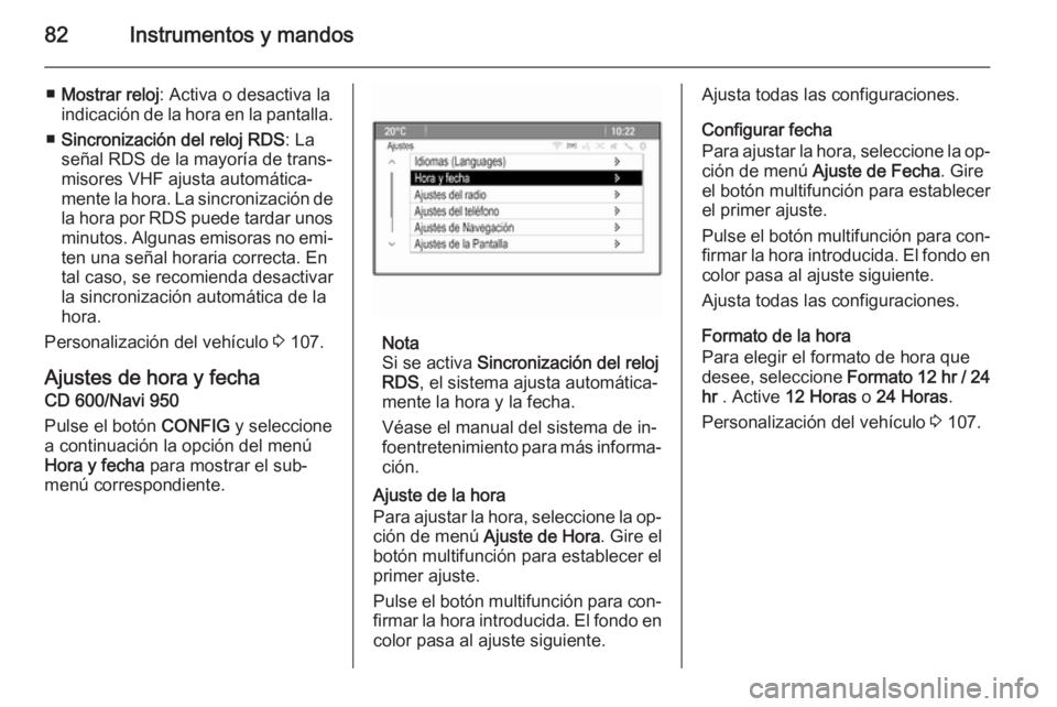 OPEL MOKKA 2015  Manual de Instrucciones (in Spanish) 82Instrumentos y mandos
■Mostrar reloj : Activa o desactiva la
indicación de la hora en la pantalla.
■ Sincronización del reloj RDS : La
señal RDS de la mayoría de trans‐
misores VHF ajusta 