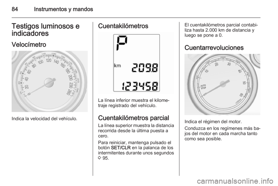 OPEL MOKKA 2015  Manual de Instrucciones (in Spanish) 84Instrumentos y mandosTestigos luminosos eindicadores
Velocímetro
Indica la velocidad del vehículo.
Cuentakilómetros
La línea inferior muestra el kilome‐
traje registrado del vehículo.
Cuentak