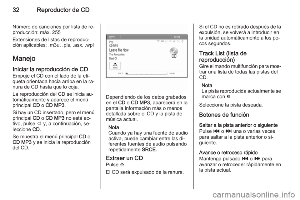 OPEL MOKKA 2015.5 Manual de infoentretenimiento (in Spanish) 32Reproductor de CD
Número de canciones por lista de re‐
producción: máx. 255
Extensiones de listas de reproduc‐
ción aplicables: .m3u, .pls, .asx, .wpl
Manejo Iniciar la reproducción de CD
E OPEL MOKKA 2015.5 Manual de infoentretenimiento (in Spanish) 32Reproductor de CD
Número de canciones por lista de re‐
producción: máx. 255
Extensiones de listas de reproduc‐
ción aplicables: .m3u, .pls, .asx, .wpl
Manejo Iniciar la reproducción de CD
E