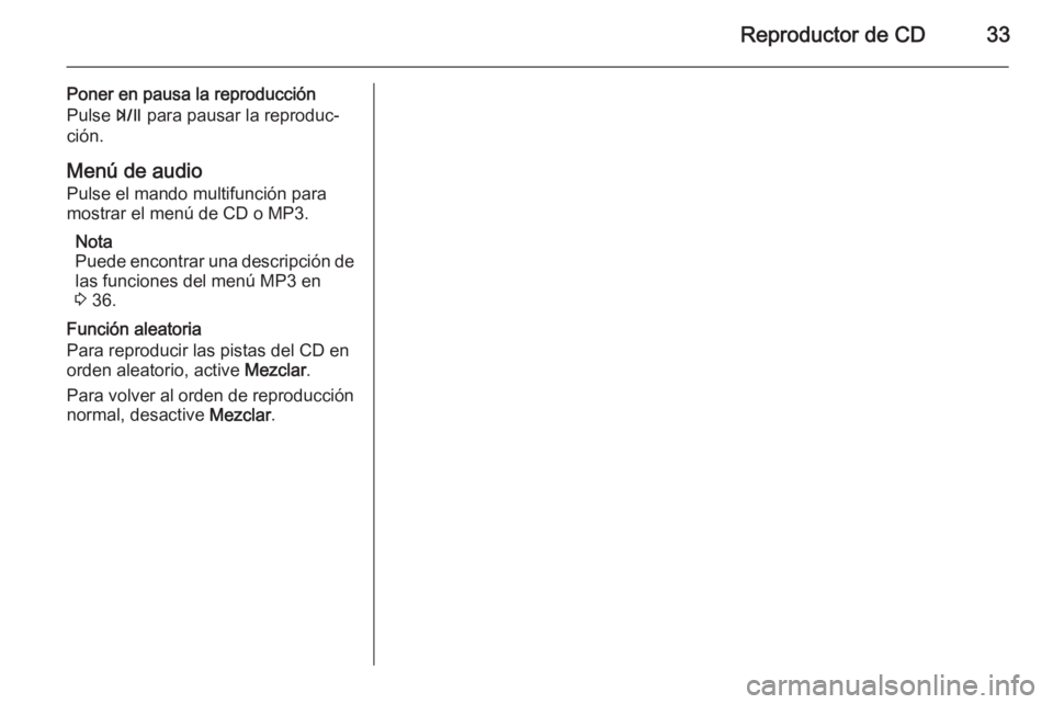 OPEL MOKKA 2015.5 Manual de infoentretenimiento (in Spanish) Reproductor de CD33
Poner en pausa la reproducción
Pulse T para pausar la reproduc‐
ción.
Menú de audio
Pulse el mando multifunción para
mostrar el menú de CD o MP3.
Nota
Puede encontrar una d OPEL MOKKA 2015.5 Manual de infoentretenimiento (in Spanish) Reproductor de CD33
Poner en pausa la reproducción
Pulse T para pausar la reproduc‐
ción.
Menú de audio
Pulse el mando multifunción para
mostrar el menú de CD o MP3.
Nota
Puede encontrar una d