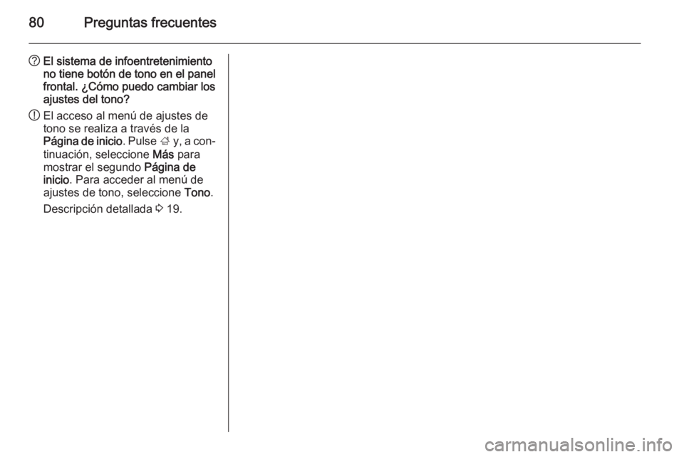 OPEL MOKKA 2015.5 Manual de infoentretenimiento (in Spanish) 80Preguntas frecuentes
?El sistema de infoentretenimiento
no tiene botón de tono en el panel frontal. ¿Cómo puedo cambiar los
ajustes del tono?
! El acceso al menú de ajustes de
tono se realiza a OPEL MOKKA 2015.5 Manual de infoentretenimiento (in Spanish) 80Preguntas frecuentes
?El sistema de infoentretenimiento
no tiene botón de tono en el panel frontal. ¿Cómo puedo cambiar los
ajustes del tono?
! El acceso al menú de ajustes de
tono se realiza a