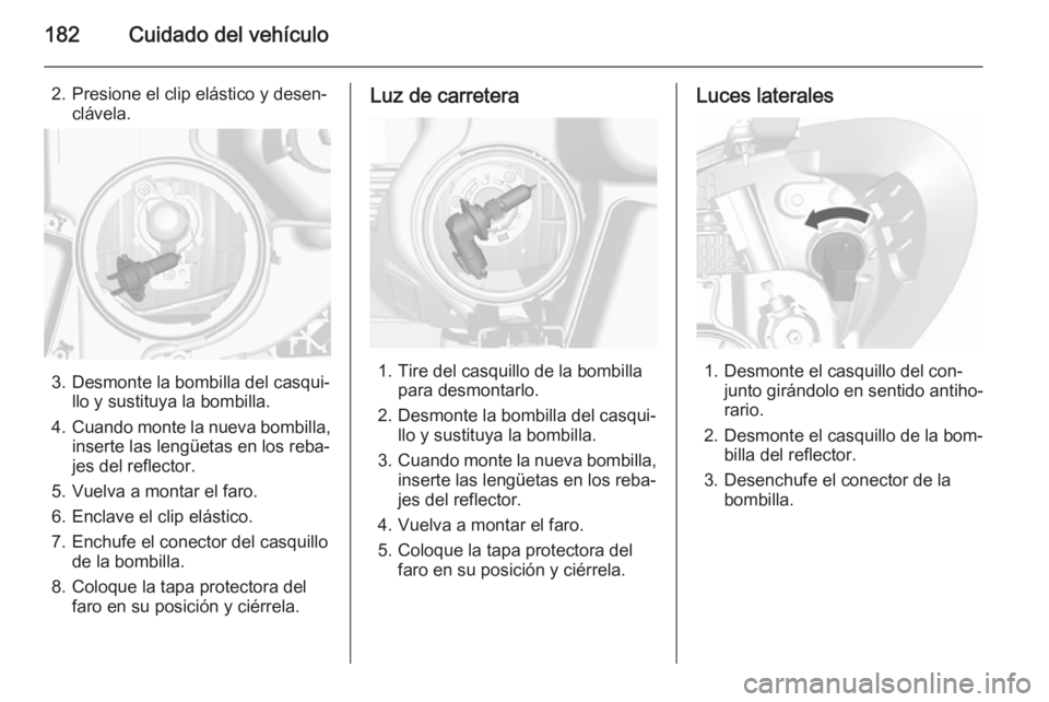 OPEL MOKKA 2015.5 Manual de Instrucciones (in Spanish) 182Cuidado del vehículo
2. Presione el clip elástico y desen‐clávela.
3. Desmonte la bombilla del casqui‐ llo y sustituya la bombilla.
4. Cuando monte la nueva bombilla,
inserte las lengüetas OPEL MOKKA 2015.5 Manual de Instrucciones (in Spanish) 182Cuidado del vehículo
2. Presione el clip elástico y desen‐clávela.
3. Desmonte la bombilla del casqui‐ llo y sustituya la bombilla.
4. Cuando monte la nueva bombilla,
inserte las lengüetas