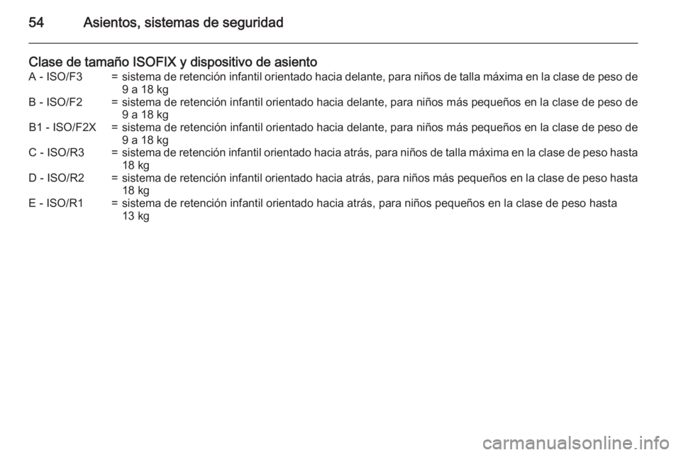 OPEL MOKKA 2015.5 Manual de Instrucciones (in Spanish) 54Asientos, sistemas de seguridad
Clase de tamaño ISOFIX y dispositivo de asientoA - ISO/F3=sistema de retención infantil orientado hacia delante, para niños de talla máxima en la clase de peso de OPEL MOKKA 2015.5 Manual de Instrucciones (in Spanish) 54Asientos, sistemas de seguridad
Clase de tamaño ISOFIX y dispositivo de asientoA - ISO/F3=sistema de retención infantil orientado hacia delante, para niños de talla máxima en la clase de peso de