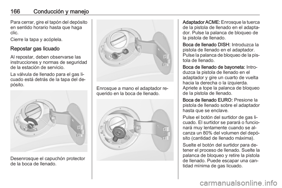 OPEL MOKKA 2016 Manual de Instrucciones (in Spanish) 166Conducción y manejoPara cerrar, gire el tapón del depósito
en sentido horario hasta que haga
clic.
Cierre la tapa y acóplela.
Repostar gas licuado Al repostar, deben observarse lasinstrucciones OPEL MOKKA 2016 Manual de Instrucciones (in Spanish) 166Conducción y manejoPara cerrar, gire el tapón del depósito
en sentido horario hasta que haga
clic.
Cierre la tapa y acóplela.
Repostar gas licuado Al repostar, deben observarse lasinstrucciones