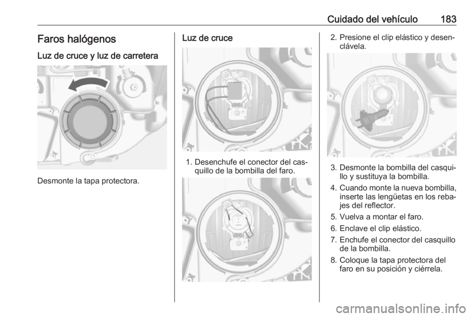 OPEL MOKKA 2016 Manual de Instrucciones (in Spanish) Cuidado del vehículo183Faros halógenos
Luz de cruce y luz de carretera
Desmonte la tapa protectora.
Luz de cruce
1. Desenchufe el conector del cas‐ quillo de la bombilla del faro.
2. Presione el c OPEL MOKKA 2016 Manual de Instrucciones (in Spanish) Cuidado del vehículo183Faros halógenos
Luz de cruce y luz de carretera
Desmonte la tapa protectora.
Luz de cruce
1. Desenchufe el conector del cas‐ quillo de la bombilla del faro.
2. Presione el c