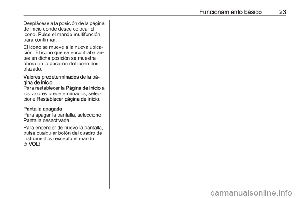 OPEL MOKKA 2016.5  Manual de infoentretenimiento (in Spanish) Funcionamiento básico23Desplácese a la posición de la página
de inicio donde desee colocar el
icono. Pulse el mando multifunción
para confirmar.
El icono se mueve a la nueva ubica‐
ción. El ic