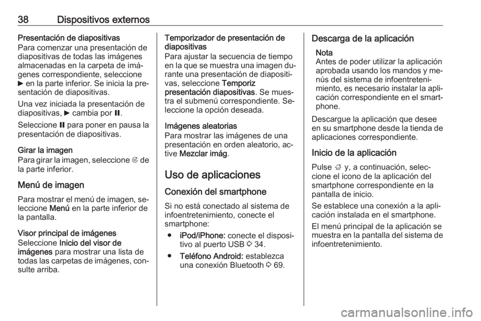 OPEL MOKKA 2016.5 Manual de infoentretenimiento (in Spanish) 38Dispositivos externosPresentación de diapositivas
Para comenzar una presentación de
diapositivas de todas las imágenes
almacenadas en la carpeta de imá‐
genes correspondiente, seleccione
6 en OPEL MOKKA 2016.5 Manual de infoentretenimiento (in Spanish) 38Dispositivos externosPresentación de diapositivas
Para comenzar una presentación de
diapositivas de todas las imágenes
almacenadas en la carpeta de imá‐
genes correspondiente, seleccione
6 en