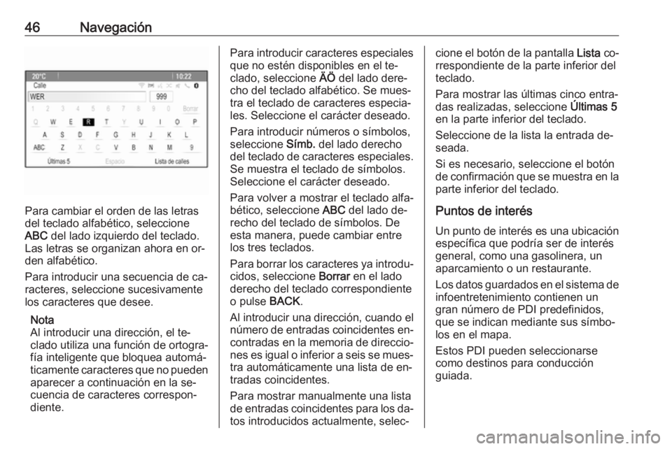 OPEL MOKKA 2016.5 Manual de infoentretenimiento (in Spanish) 46Navegación
Para cambiar el orden de las letras
del teclado alfabético, seleccione
ABC del lado izquierdo del teclado.
Las letras se organizan ahora en or‐
den alfabético.
Para introducir una s OPEL MOKKA 2016.5 Manual de infoentretenimiento (in Spanish) 46Navegación
Para cambiar el orden de las letras
del teclado alfabético, seleccione
ABC del lado izquierdo del teclado.
Las letras se organizan ahora en or‐
den alfabético.
Para introducir una s
