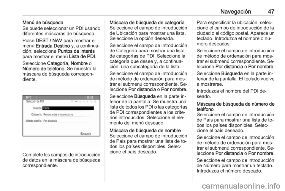 OPEL MOKKA 2016.5 Manual de infoentretenimiento (in Spanish) Navegación47Menú de búsqueda
Se puede seleccionar un PDI usando
diferentes máscaras de búsqueda.
Pulse DEST / NAV para mostrar el
menú Entrada Destino y, a continua‐
ción, seleccione Pun OPEL MOKKA 2016.5 Manual de infoentretenimiento (in Spanish) Navegación47Menú de búsqueda
Se puede seleccionar un PDI usando
diferentes máscaras de búsqueda.
Pulse DEST / NAV para mostrar el
menú Entrada Destino y, a continua‐
ción, seleccione Pun