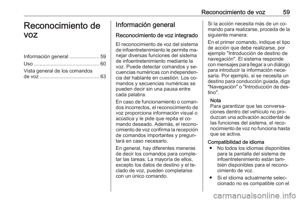 OPEL MOKKA 2016.5 Manual de infoentretenimiento (in Spanish) Reconocimiento de voz59Reconocimiento de
vozInformación general .....................59
Uso .............................................. 60
Vista general de los comandos
de voz .................... OPEL MOKKA 2016.5 Manual de infoentretenimiento (in Spanish) Reconocimiento de voz59Reconocimiento de
vozInformación general .....................59
Uso .............................................. 60
Vista general de los comandos
de voz ....................