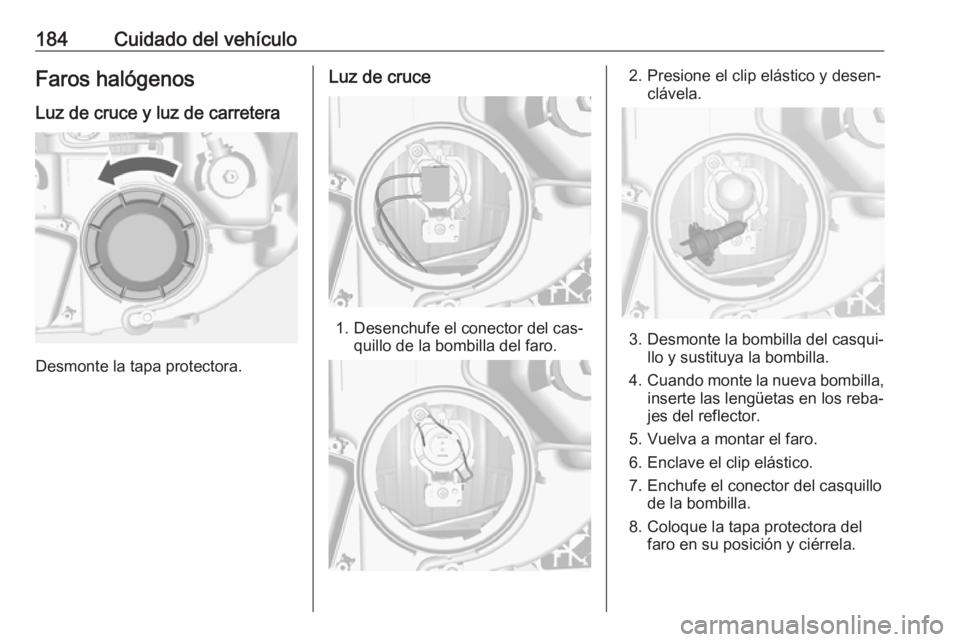 OPEL MOKKA 2016.5 Manual de Instrucciones (in Spanish) 184Cuidado del vehículoFaros halógenosLuz de cruce y luz de carretera
Desmonte la tapa protectora.
Luz de cruce
1. Desenchufe el conector del cas‐ quillo de la bombilla del faro.
2. Presione el cl OPEL MOKKA 2016.5 Manual de Instrucciones (in Spanish) 184Cuidado del vehículoFaros halógenosLuz de cruce y luz de carretera
Desmonte la tapa protectora.
Luz de cruce
1. Desenchufe el conector del cas‐ quillo de la bombilla del faro.
2. Presione el cl