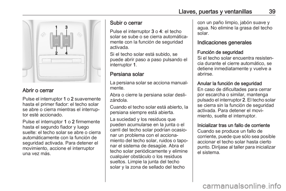 OPEL MOKKA X 2017  Manual de Instrucciones (in Spanish) Llaves, puertas y ventanillas39
Abrir o cerrarPulse el interruptor  1 o  2 suavemente
hasta el primer fiador: el techo solar
se abre o cierra mientras el interrup‐ tor esté accionado.
Pulse el inte
