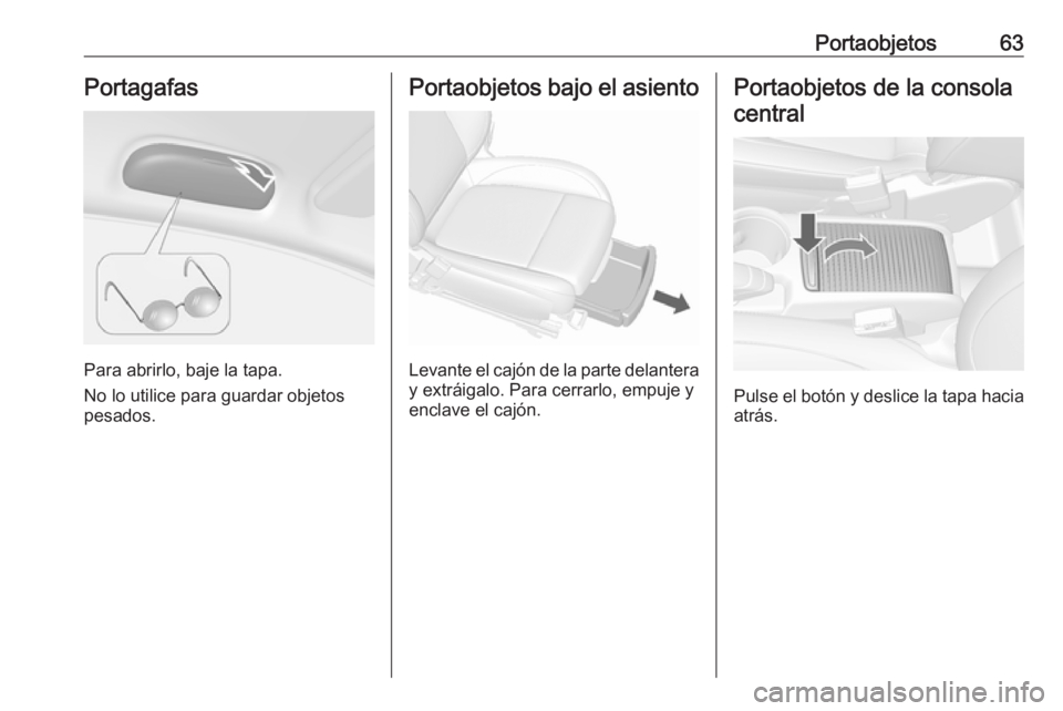 OPEL MOKKA X 2017  Manual de Instrucciones (in Spanish) Portaobjetos63Portagafas
Para abrirlo, baje la tapa.
No lo utilice para guardar objetos
pesados.
Portaobjetos bajo el asiento
Levante el cajón de la parte delantera
y extráigalo. Para cerrarlo, empu