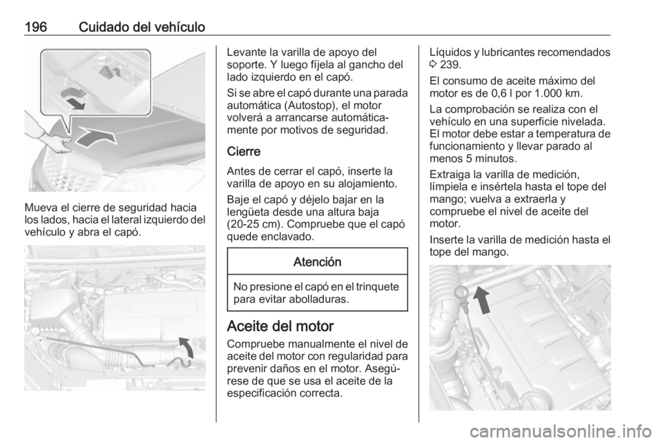 OPEL MOKKA X 2019 Manual de Instrucciones (in Spanish) 196Cuidado del vehículo
Mueva el cierre de seguridad hacia
los lados, hacia el lateral izquierdo del
vehículo y abra el capó.
Levante la varilla de apoyo del
soporte. Y luego fíjela al gancho del
OPEL MOKKA X 2019 Manual de Instrucciones (in Spanish) 196Cuidado del vehículo
Mueva el cierre de seguridad hacia
los lados, hacia el lateral izquierdo del
vehículo y abra el capó.
Levante la varilla de apoyo del
soporte. Y luego fíjela al gancho del