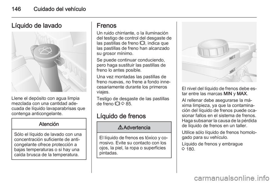 OPEL MOVANO_B 2014 Manual de Instrucciones (in Spanish) 146Cuidado del vehículoLíquido de lavado
Llene el depósito con agua limpia
mezclada con una cantidad ade‐
cuada de líquido lavaparabrisas que
contenga anticongelante.
Atención
Sólo el líquido OPEL MOVANO_B 2014 Manual de Instrucciones (in Spanish) 146Cuidado del vehículoLíquido de lavado
Llene el depósito con agua limpia
mezclada con una cantidad ade‐
cuada de líquido lavaparabrisas que
contenga anticongelante.
Atención
Sólo el líquido