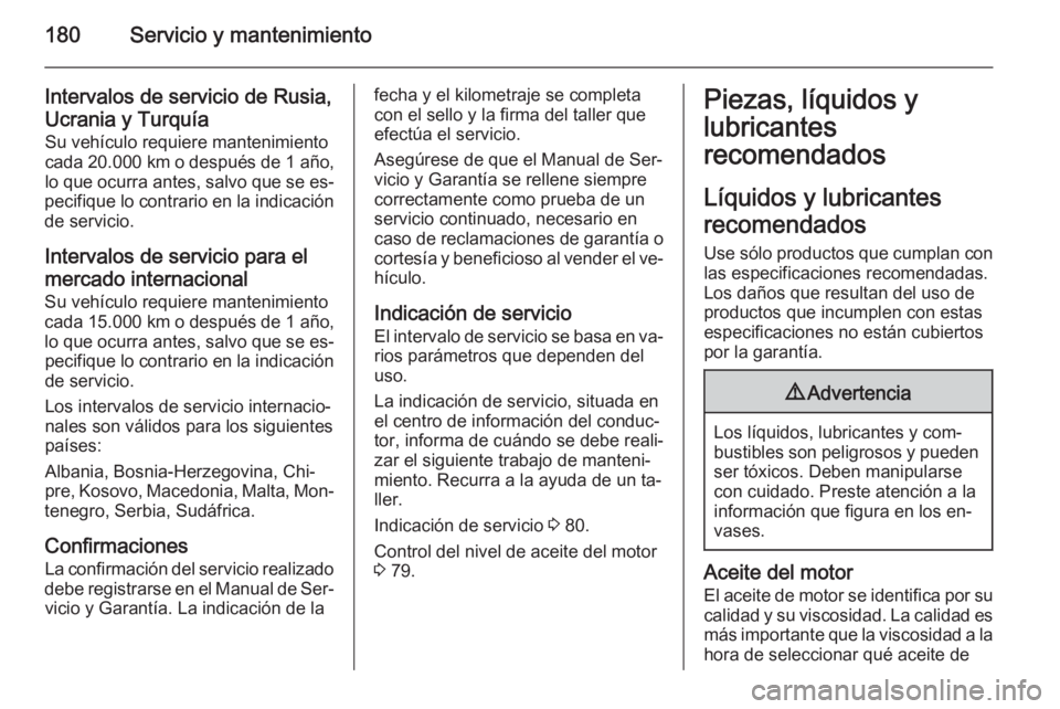 OPEL MOVANO_B 2014 Manual de Instrucciones (in Spanish) 180Servicio y mantenimiento
Intervalos de servicio de Rusia,
Ucrania y Turquía Su vehículo requiere mantenimiento
cada 20.000 km o después de 1 año,
lo que ocurra antes, salvo que se es‐
pecifi OPEL MOVANO_B 2014 Manual de Instrucciones (in Spanish) 180Servicio y mantenimiento
Intervalos de servicio de Rusia,
Ucrania y Turquía Su vehículo requiere mantenimiento
cada 20.000 km o después de 1 año,
lo que ocurra antes, salvo que se es‐
pecifi