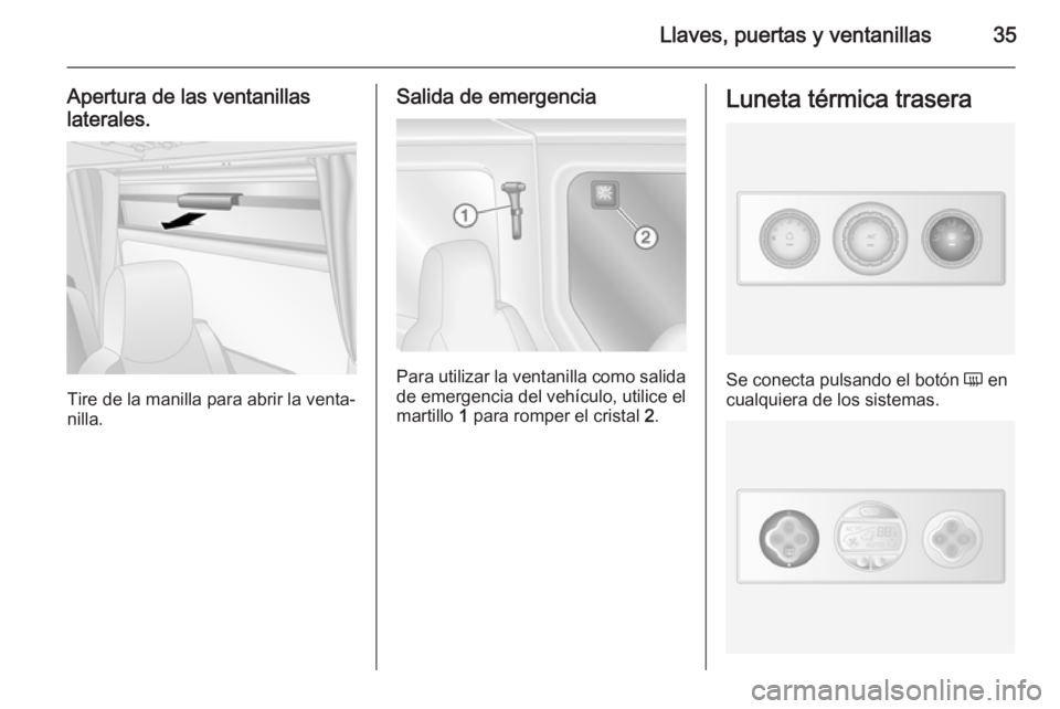 OPEL MOVANO_B 2014 Manual de Instrucciones (in Spanish) Llaves, puertas y ventanillas35
Apertura de las ventanillas
laterales.
Tire de la manilla para abrir la venta‐
nilla.
Salida de emergencia
Para utilizar la ventanilla como salida de emergencia del v OPEL MOVANO_B 2014 Manual de Instrucciones (in Spanish) Llaves, puertas y ventanillas35
Apertura de las ventanillas
laterales.
Tire de la manilla para abrir la venta‐
nilla.
Salida de emergencia
Para utilizar la ventanilla como salida de emergencia del v
