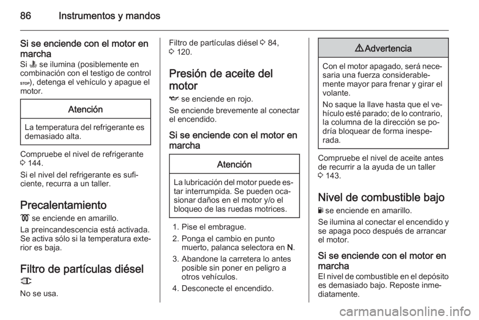 OPEL MOVANO_B 2014 Manual de Instrucciones (in Spanish) 86Instrumentos y mandos
Si se enciende con el motor en
marcha
Si W se ilumina (posiblemente en
combinación con el testigo de control C ), detenga el vehículo y apague el
motor.Atención
La temperat OPEL MOVANO_B 2014 Manual de Instrucciones (in Spanish) 86Instrumentos y mandos
Si se enciende con el motor en
marcha
Si W se ilumina (posiblemente en
combinación con el testigo de control C ), detenga el vehículo y apague el
motor.Atención
La temperat
