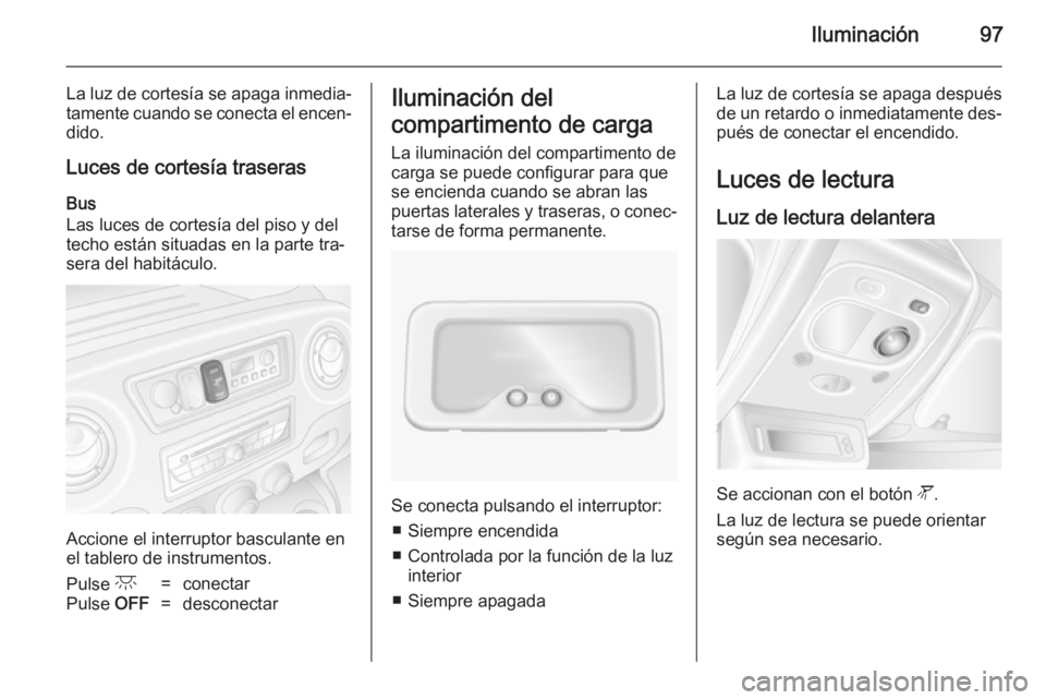 OPEL MOVANO_B 2014 Manual de Instrucciones (in Spanish) Iluminación97
La luz de cortesía se apaga inmedia‐
tamente cuando se conecta el encen‐ dido.
Luces de cortesía traseras
Bus
Las luces de cortesía del piso y del
techo están situadas en la par OPEL MOVANO_B 2014 Manual de Instrucciones (in Spanish) Iluminación97
La luz de cortesía se apaga inmedia‐
tamente cuando se conecta el encen‐ dido.
Luces de cortesía traseras
Bus
Las luces de cortesía del piso y del
techo están situadas en la par