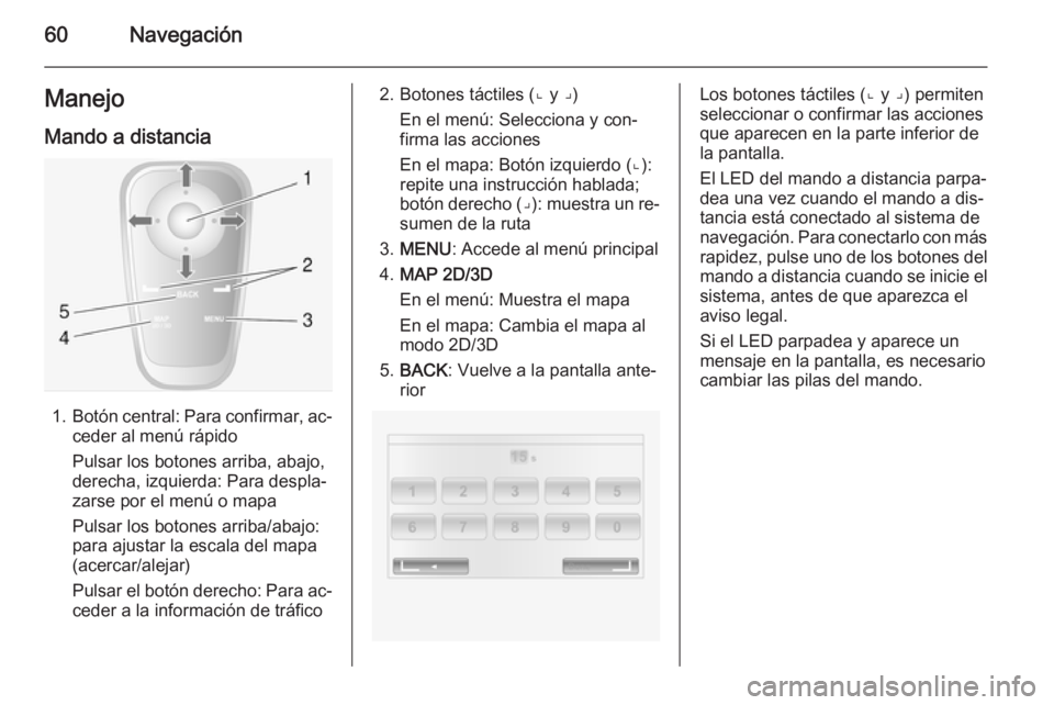 OPEL VIVARO B 2014.5  Manual de infoentretenimiento (in Spanish) 60NavegaciónManejo
Mando a distancia
1. Botón central: Para confirmar, ac‐
ceder al menú rápido
Pulsar los botones arriba, abajo,
derecha, izquierda: Para despla‐
zarse por el menú o mapa
Pul