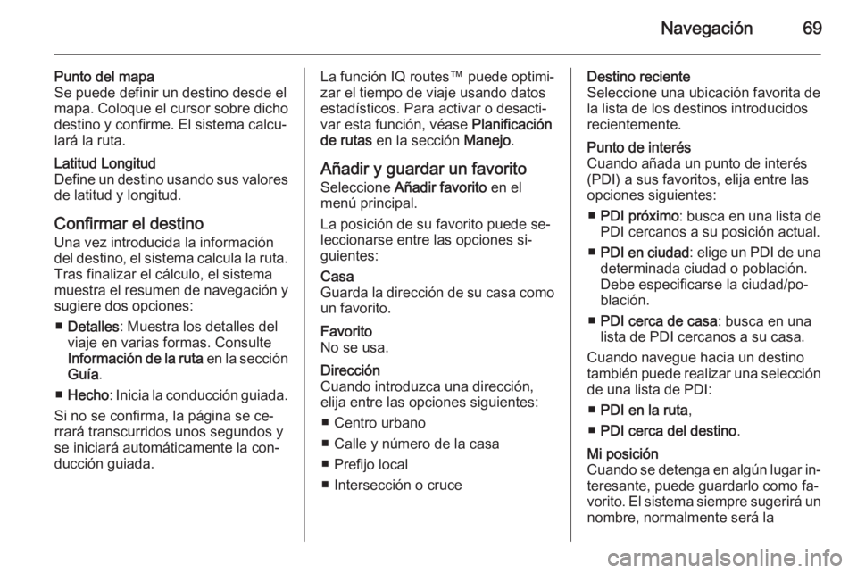 OPEL MOVANO_B 2014.5 Manual de infoentretenimiento (in Spanish) Navegación69
Punto del mapa
Se puede definir un destino desde el
mapa. Coloque el cursor sobre dicho
destino y confirme. El sistema calcu‐
lará la ruta.Latitud Longitud
Define un destino usando su OPEL MOVANO_B 2014.5 Manual de infoentretenimiento (in Spanish) Navegación69
Punto del mapa
Se puede definir un destino desde el
mapa. Coloque el cursor sobre dicho
destino y confirme. El sistema calcu‐
lará la ruta.Latitud Longitud
Define un destino usando su